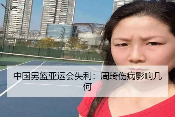 中国男篮亚运会失利：周琦伤病影响几何